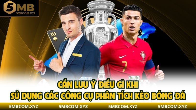Cần lưu ý điều gì khi sử dụng các công cụ phân tích kèo bóng đá