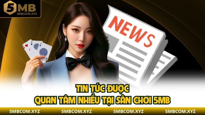 Tin tức được quan tâm nhiều tại sân chơi 5MB