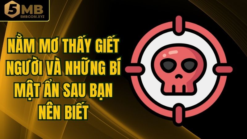 Nằm Mơ Thấy Giết Người Và Những Bí Mật Ẩn Sau Bạn Nên Biết